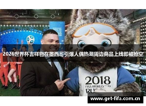 2026世界杯吉祥物在墨西哥引爆人偶热潮周边商品上线即被抢空