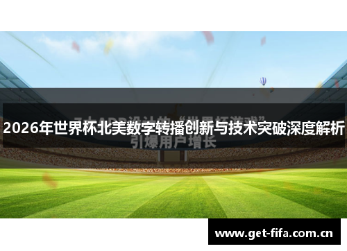 2026年世界杯北美数字转播创新与技术突破深度解析 2026年世界杯北美数字转播创新与技术突破深度解析