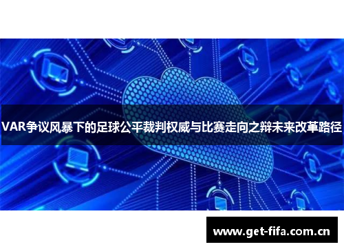 VAR争议风暴下的足球公平裁判权威与比赛走向之辩未来改革路径 VAR争议风暴下的足球公平裁判权威与比赛走向之辩未来改革路径