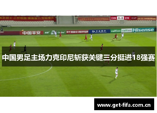 中国男足主场力克印尼斩获关键三分挺进18强赛 中国男足主场力克印尼斩获关键三分挺进18强赛