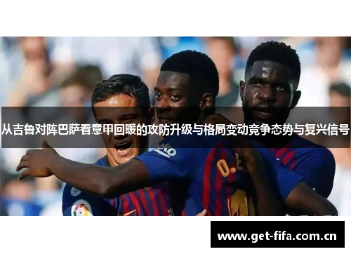 从吉鲁对阵巴萨看意甲回暖的攻防升级与格局变动竞争态势与复兴信号